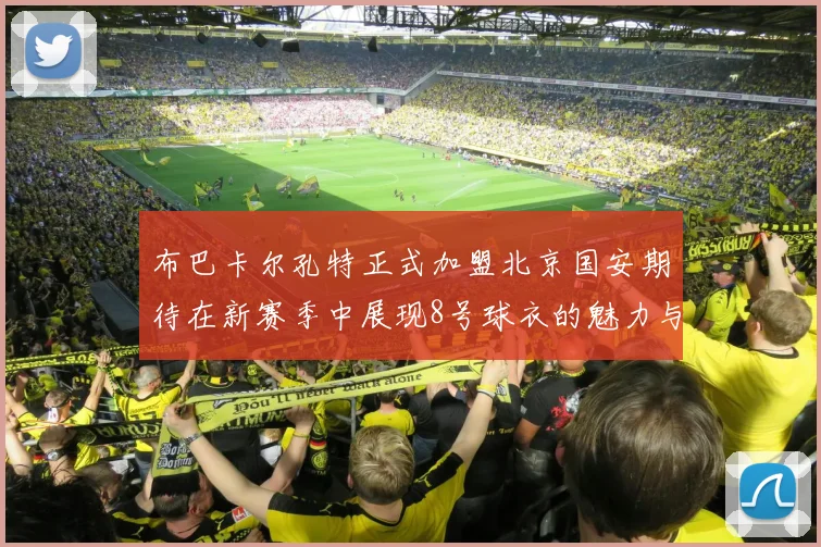 布巴卡尔孔特正式加盟北京国安期待在新赛季中展现8号球衣的魅力与实力