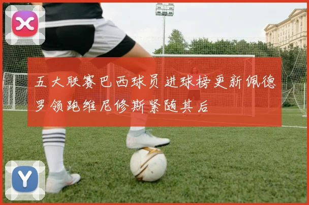 五大联赛巴西球员进球榜更新佩德罗领跑维尼修斯紧随其后