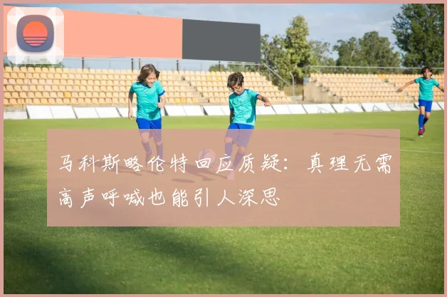 马科斯略伦特回应质疑：真理无需高声呼喊也能引人深思