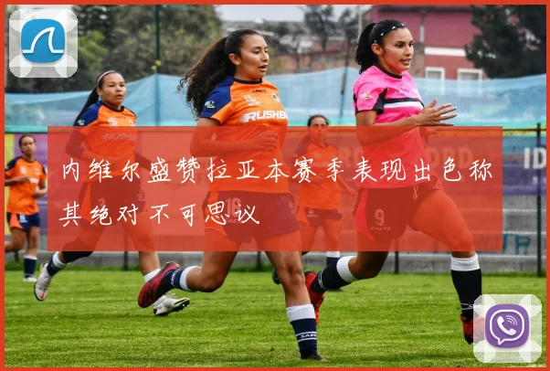 内维尔盛赞拉亚本赛季表现出色称其绝对不可思议