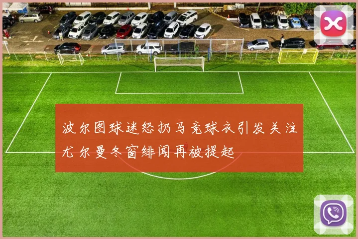 波尔图球迷怒扔马竞球衣引发关注尤尔曼冬窗绯闻再被提起