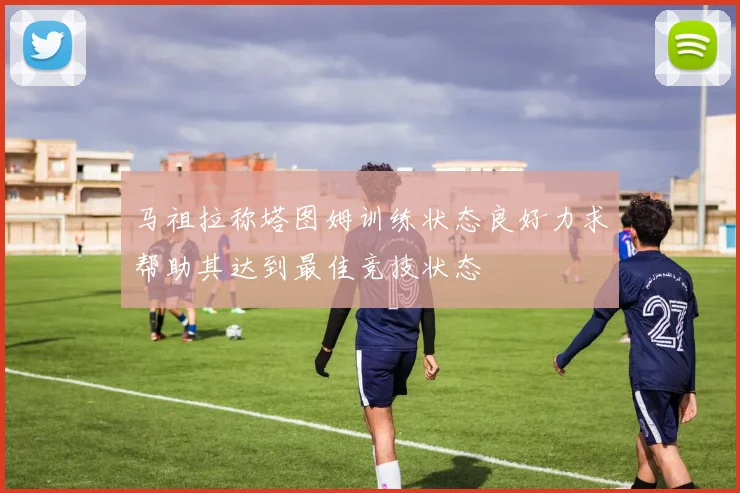 马祖拉称塔图姆训练状态良好力求帮助其达到最佳竞技状态