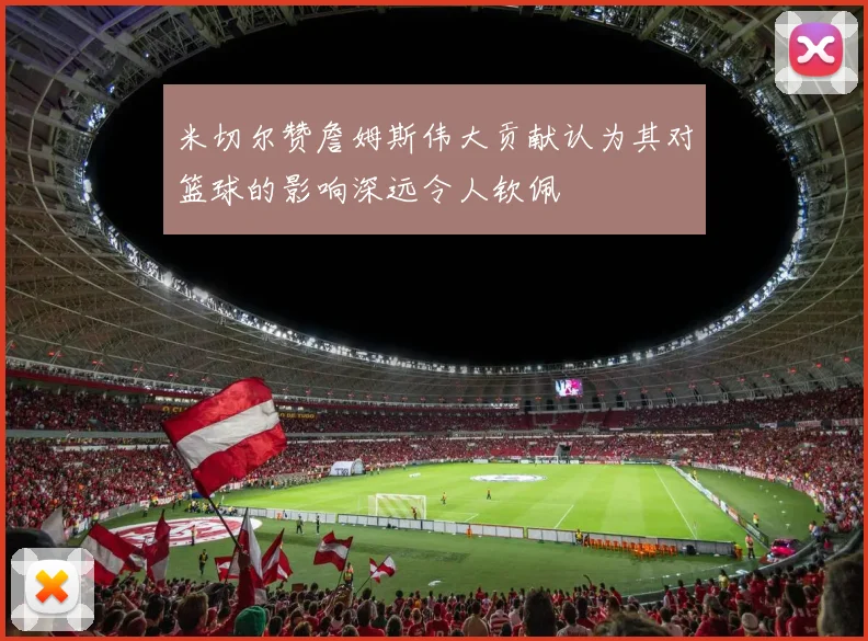 米切尔赞詹姆斯伟大贡献认为其对篮球的影响深远令人钦佩
