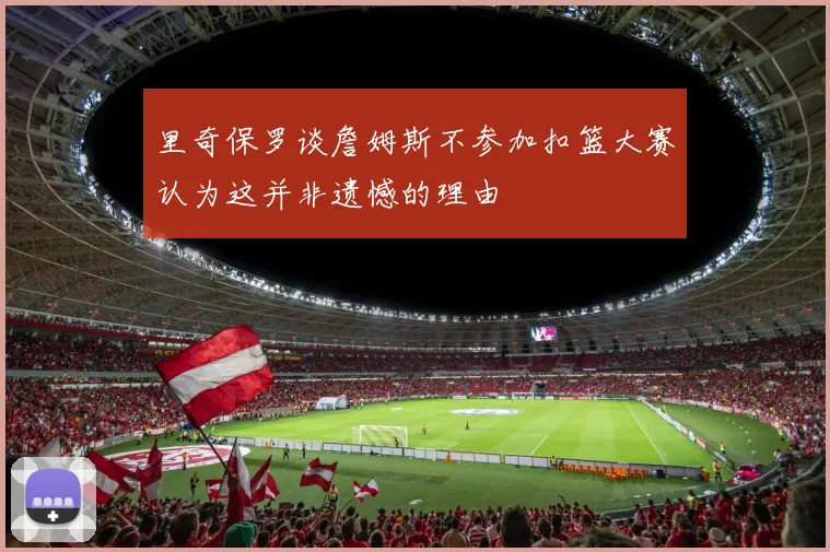 里奇保罗谈詹姆斯不参加扣篮大赛认为这并非遗憾的理由