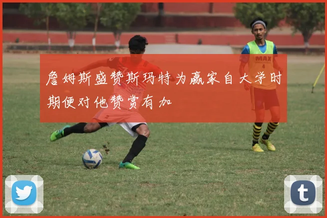 詹姆斯盛赞斯玛特为赢家自大学时期便对他赞赏有加