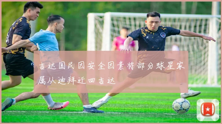 吉达国民因安全因素将部分球星家属从迪拜迁回吉达