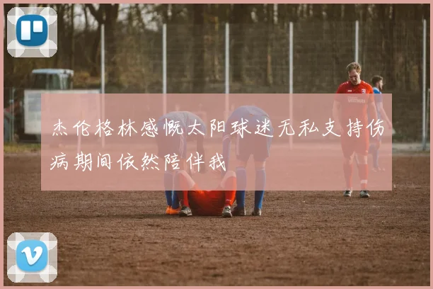 杰伦格林感慨太阳球迷无私支持伤病期间依然陪伴我