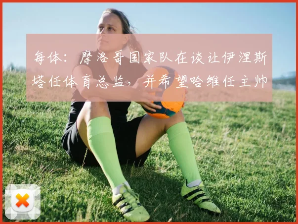每体：摩洛哥国家队在谈让伊涅斯塔任体育总监，并希望哈维任主帅