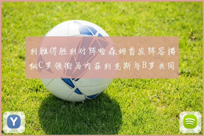 利雅得胜利对阵哈森姆首发阵容揭秘C罗领衔马内菲利克斯与B罗共同出战