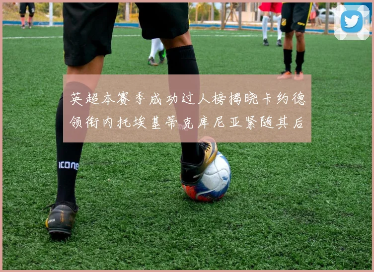 英超本赛季成功过人榜揭晓卡约德领衔内托埃基蒂克库尼亚紧随其后