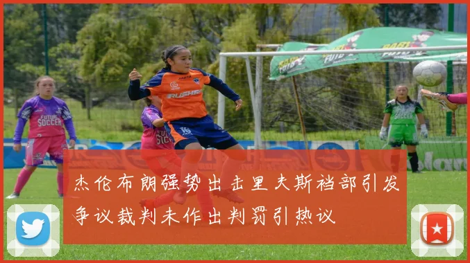 杰伦布朗强势出击里夫斯裆部引发争议裁判未作出判罚引热议