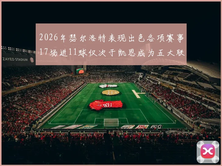 2026年瑟尔洛特表现出色各项赛事17场进11球仅次于凯恩成为五大联赛新星