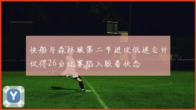 快船与森林狼第二节进攻低迷合计仅得26分比赛陷入胶着状态