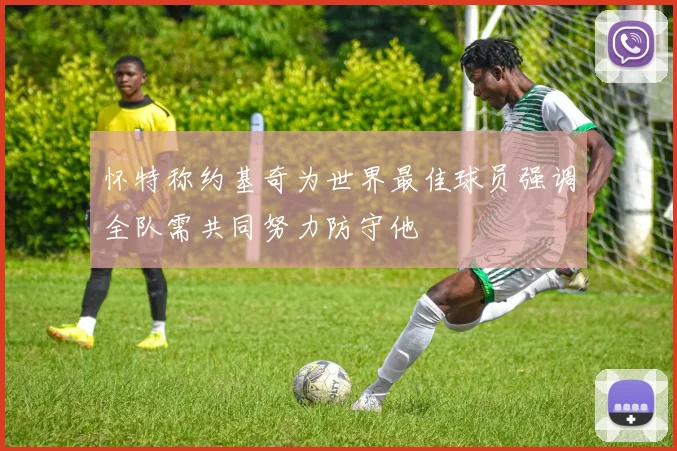 怀特称约基奇为世界最佳球员强调全队需共同努力防守他