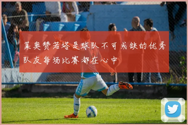 莱奥赞若塔是球队不可或缺的优秀队友每场比赛都在心中
