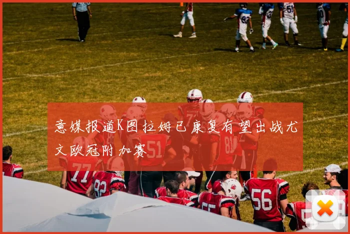 意媒报道K图拉姆已康复有望出战尤文欧冠附加赛