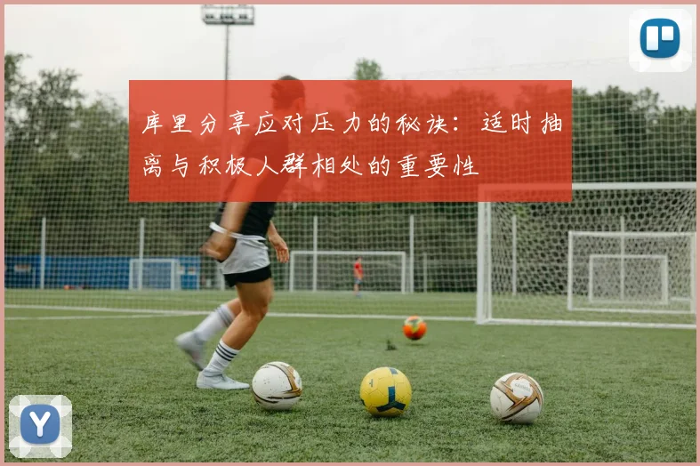 库里分享应对压力的秘诀：适时抽离与积极人群相处的重要性