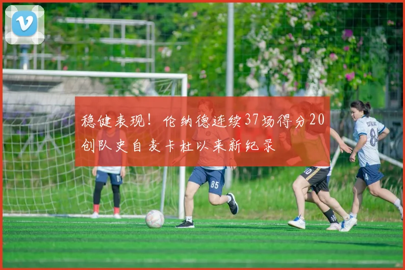 稳健表现！伦纳德连续37场得分20创队史自麦卡杜以来新纪录