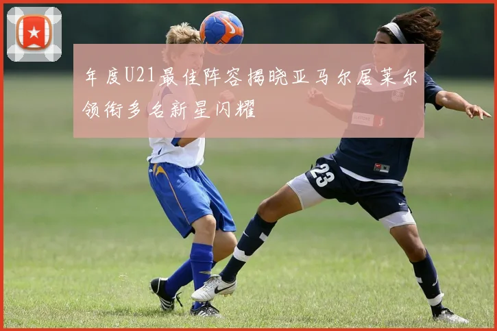 年度U21最佳阵容揭晓亚马尔居莱尔领衔多名新星闪耀