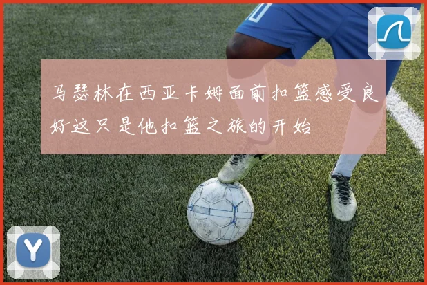 马瑟林在西亚卡姆面前扣篮感受良好这只是他扣篮之旅的开始