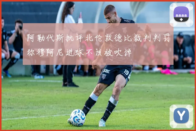 阿勒代斯批评北伦敦德比裁判判罚称穆阿尼进球不该被吹掉
