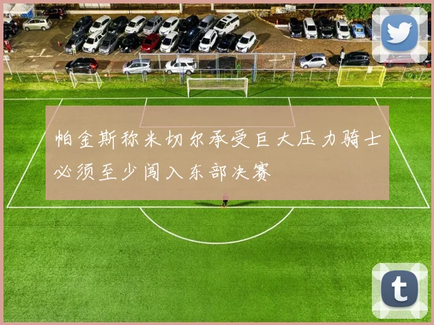 帕金斯称米切尔承受巨大压力骑士必须至少闯入东部决赛
