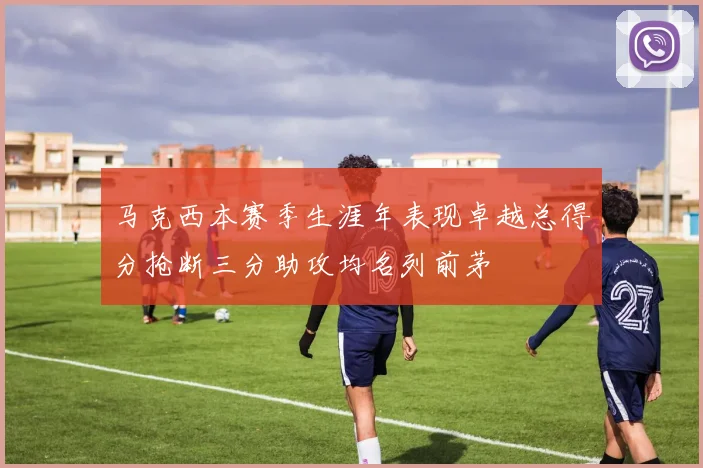马克西本赛季生涯年表现卓越总得分抢断三分助攻均名列前茅