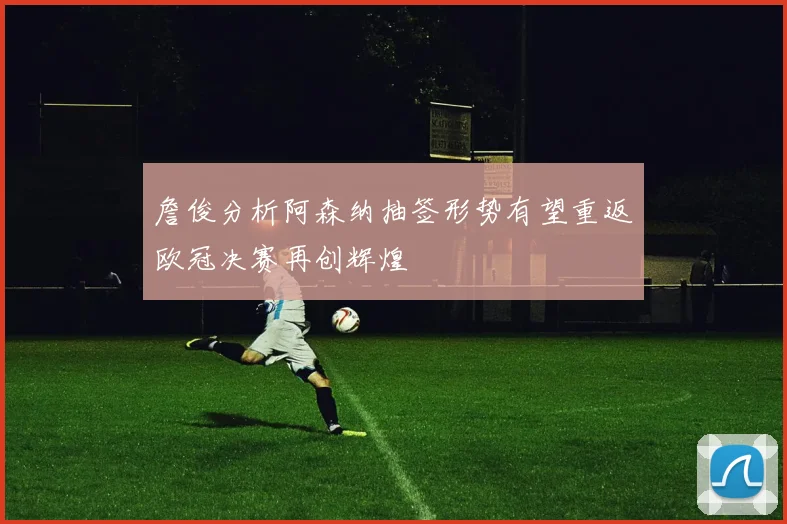 詹俊分析阿森纳抽签形势有望重返欧冠决赛再创辉煌