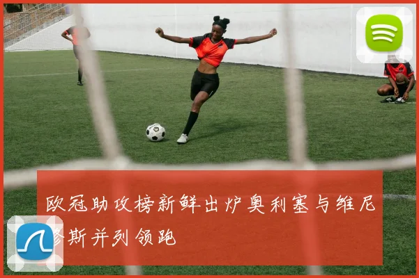 欧冠助攻榜新鲜出炉奥利塞与维尼修斯并列领跑