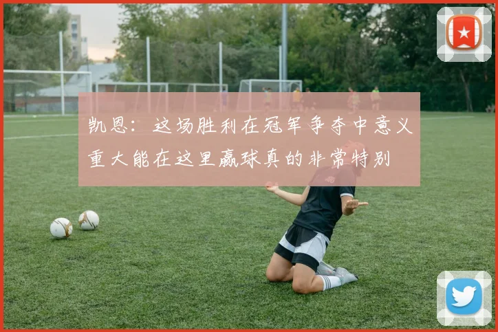 凯恩：这场胜利在冠军争夺中意义重大能在这里赢球真的非常特别