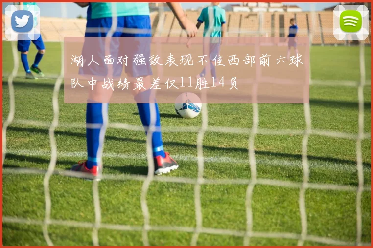 湖人面对强敌表现不佳西部前六球队中战绩最差仅11胜14负