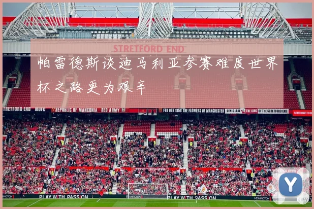 帕雷德斯谈迪马利亚参赛难度世界杯之路更为艰辛