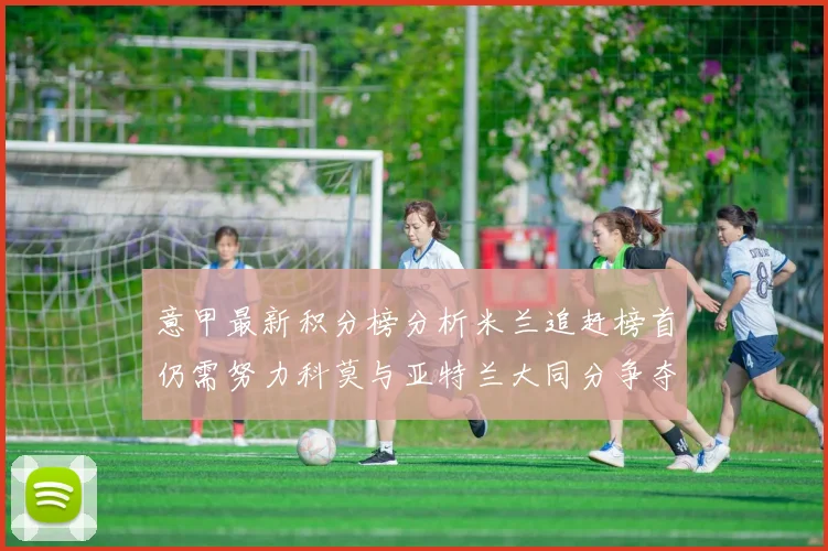 意甲最新积分榜分析米兰追赶榜首仍需努力科莫与亚特兰大同分争夺前列