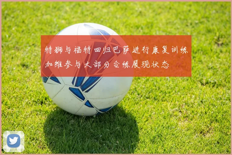 特狮与福特回归巴萨进行康复训练加维参与大部分合练展现状态