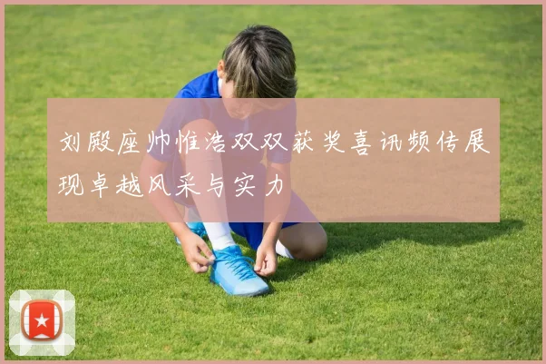 刘殿座帅惟浩双双获奖喜讯频传展现卓越风采与实力
