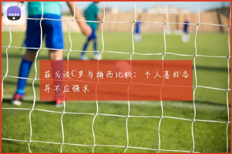 菲戈谈C罗与梅西比较：个人喜好各异不应强求