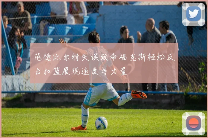 范德比尔特失误致命福克斯轻松反击扣篮展现速度与力量